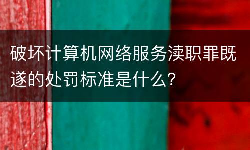 破坏计算机网络服务渎职罪既遂的处罚标准是什么？
