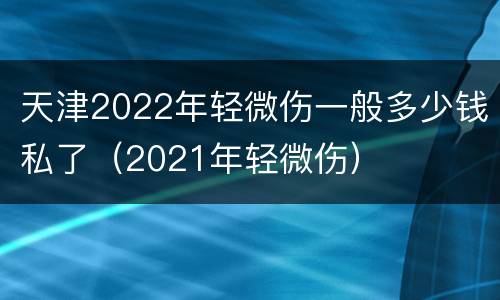 天津2022年轻微伤一般多少钱私了（2021年轻微伤）