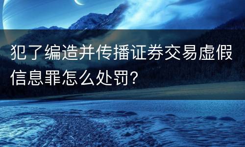 犯了编造并传播证券交易虚假信息罪怎么处罚？
