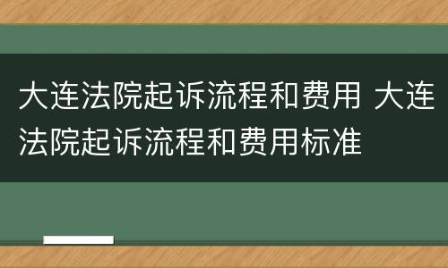 大连法院起诉流程和费用 大连法院起诉流程和费用标准