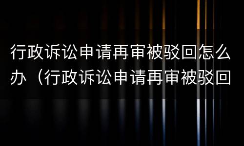 行政诉讼申请再审被驳回怎么办（行政诉讼申请再审被驳回怎么办呢）