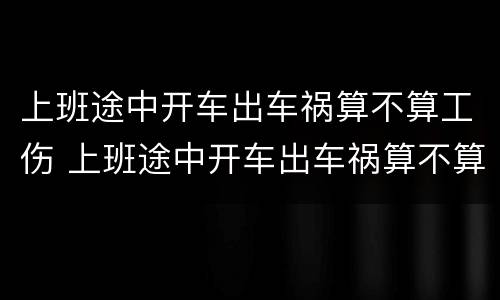 上班途中开车出车祸算不算工伤 上班途中开车出车祸算不算工伤事故