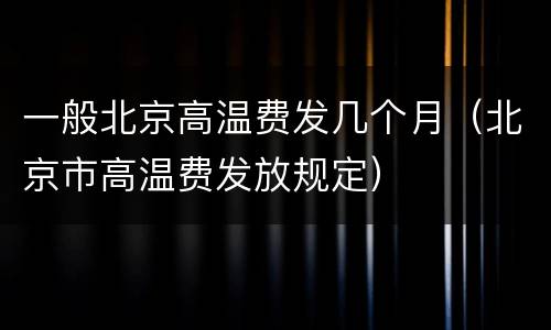 一般北京高温费发几个月（北京市高温费发放规定）