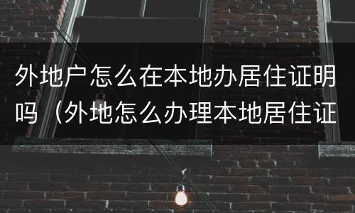 外地户怎么在本地办居住证明吗（外地怎么办理本地居住证）