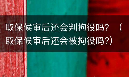 取保候审后还会判拘役吗？（取保候审后还会被拘役吗?）
