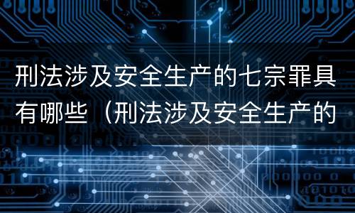 刑法涉及安全生产的七宗罪具有哪些（刑法涉及安全生产的七宗罪具有哪些特性）