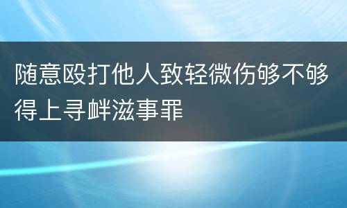 随意殴打他人致轻微伤够不够得上寻衅滋事罪