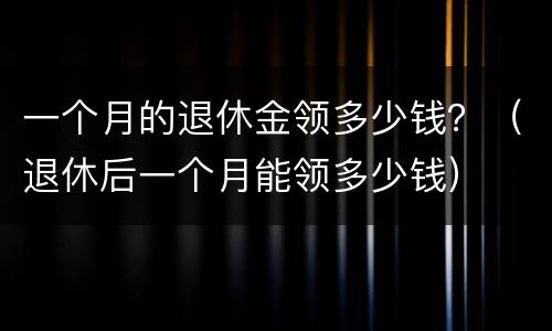 一个月的退休金领多少钱？（退休后一个月能领多少钱）