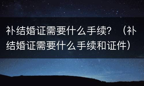 补结婚证需要什么手续？（补结婚证需要什么手续和证件）