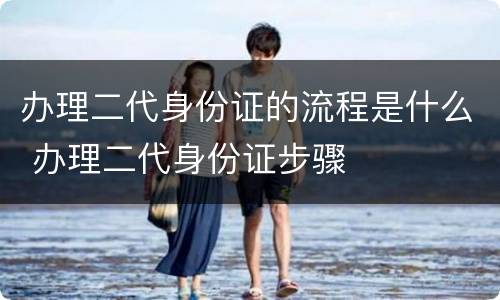 办理二代身份证的流程是什么 办理二代身份证步骤