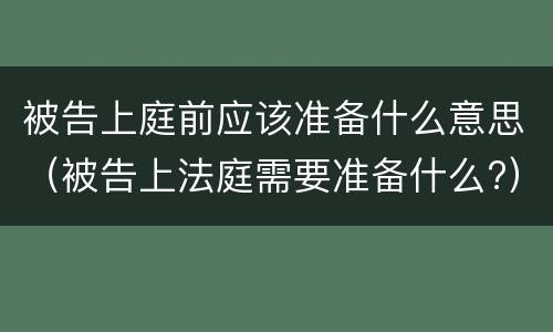 被告上庭前应该准备什么意思（被告上法庭需要准备什么?）