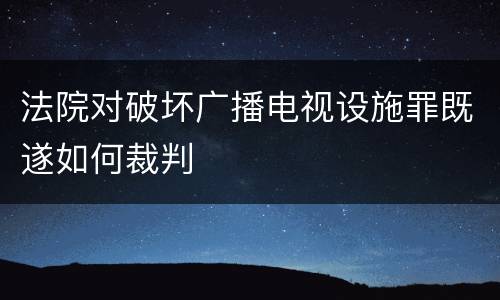 法院对破坏广播电视设施罪既遂如何裁判