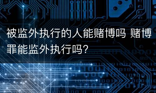 被监外执行的人能赌博吗 赌博罪能监外执行吗?