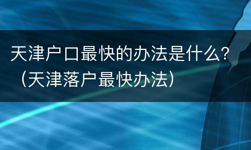 天津户口最快的办法是什么？（天津落户最快办法）