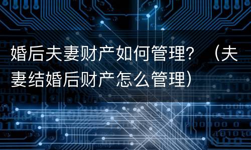 婚后夫妻财产如何管理？（夫妻结婚后财产怎么管理）