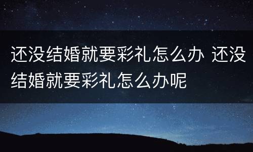 还没结婚就要彩礼怎么办 还没结婚就要彩礼怎么办呢