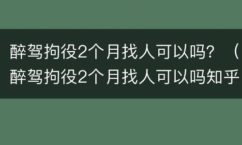 醉驾拘役2个月找人可以吗？（醉驾拘役2个月找人可以吗知乎）