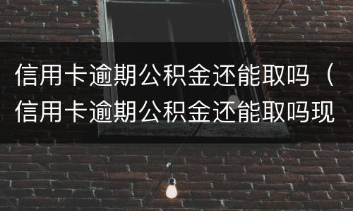 信用卡逾期公积金还能取吗（信用卡逾期公积金还能取吗现在）