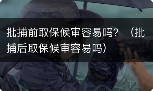 批捕前取保候审容易吗？（批捕后取保候审容易吗）