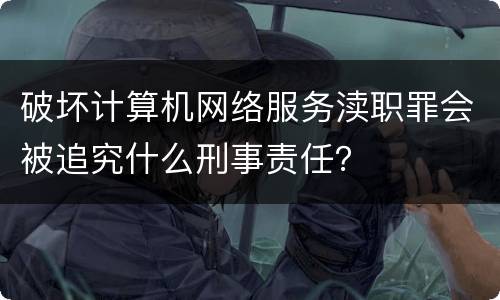 破坏计算机网络服务渎职罪会被追究什么刑事责任？