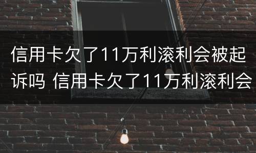 信用卡欠了11万利滚利会被起诉吗 信用卡欠了11万利滚利会被起诉吗知乎