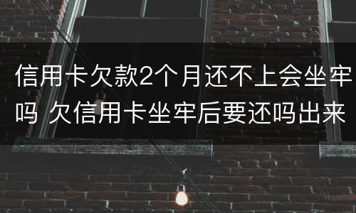 信用卡欠款2个月还不上会坐牢吗 欠信用卡坐牢后要还吗出来还不起怎么办