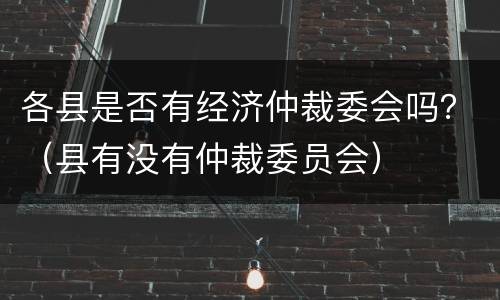 各县是否有经济仲裁委会吗？（县有没有仲裁委员会）
