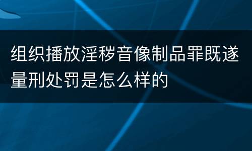 组织播放淫秽音像制品罪既遂量刑处罚是怎么样的
