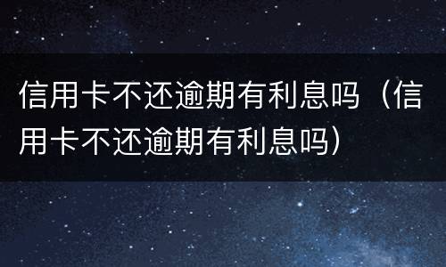 信用卡不还逾期有利息吗（信用卡不还逾期有利息吗）