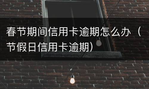 春节期间信用卡逾期怎么办（节假日信用卡逾期）