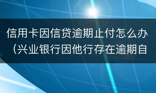 信用卡因信贷逾期止付怎么办（兴业银行因他行存在逾期自动止付信用卡）