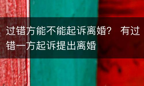 过错方能不能起诉离婚？ 有过错一方起诉提出离婚