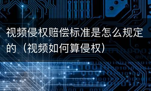 视频侵权赔偿标准是怎么规定的（视频如何算侵权）