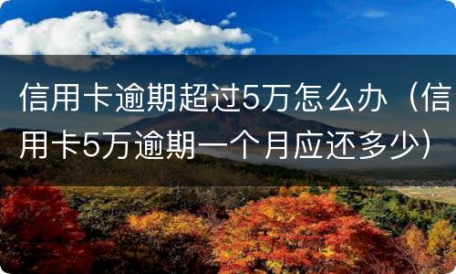 信用卡逾期超过5万怎么办（信用卡5万逾期一个月应还多少）