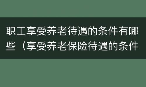 职工享受养老待遇的条件有哪些（享受养老保险待遇的条件）