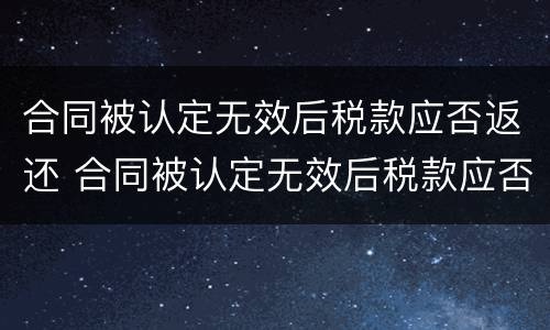 合同被认定无效后税款应否返还 合同被认定无效后税款应否返还对方