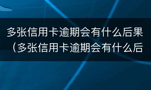 多张信用卡逾期会有什么后果（多张信用卡逾期会有什么后果?）