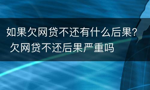 如果欠网贷不还有什么后果？ 欠网贷不还后果严重吗