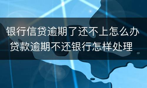 银行信贷逾期了还不上怎么办 贷款逾期不还银行怎样处理