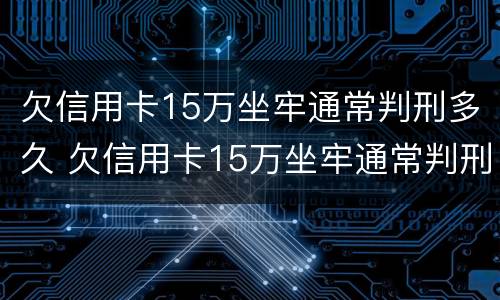 欠信用卡15万坐牢通常判刑多久 欠信用卡15万坐牢通常判刑多久呢