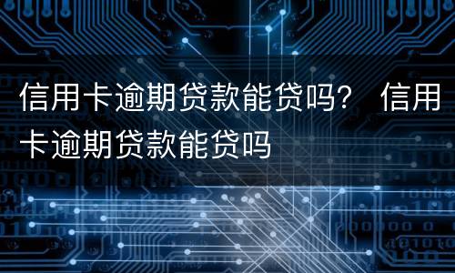 信用卡逾期贷款能贷吗？ 信用卡逾期贷款能贷吗