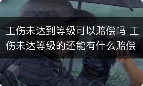 工伤未达到等级可以赔偿吗 工伤未达等级的还能有什么赔偿