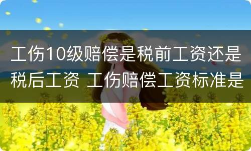 工伤10级赔偿是税前工资还是税后工资 工伤赔偿工资标准是税前还是税后