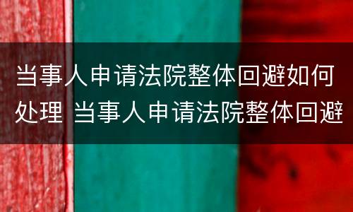 当事人申请法院整体回避如何处理 当事人申请法院整体回避如何处理