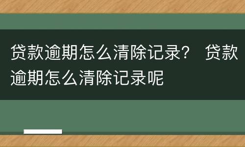 贷款逾期怎么清除记录？ 贷款逾期怎么清除记录呢