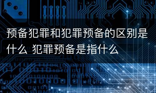 预备犯罪和犯罪预备的区别是什么 犯罪预备是指什么