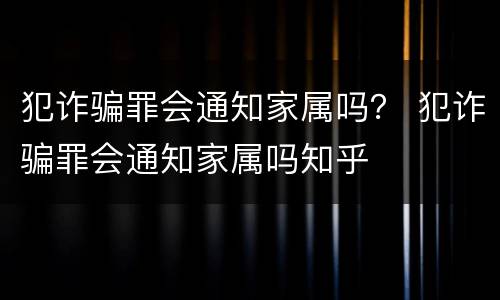 犯诈骗罪会通知家属吗？ 犯诈骗罪会通知家属吗知乎