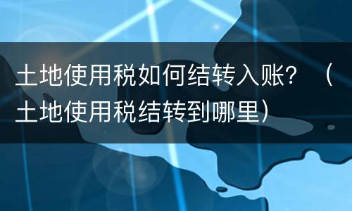 土地使用税如何结转入账？（土地使用税结转到哪里）