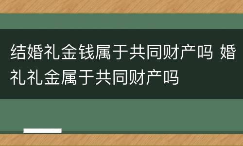 结婚礼金钱属于共同财产吗 婚礼礼金属于共同财产吗