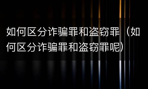 如何区分诈骗罪和盗窃罪（如何区分诈骗罪和盗窃罪呢）